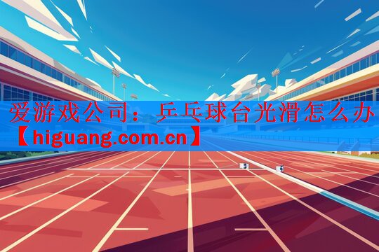 爱游戏公司：乒乓球台光滑怎么办