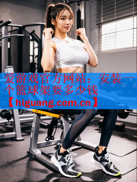 <strong>爱游戏官方网站：安装一个篮球架要多少钱</strong>